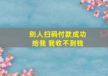 别人扫码付款成功给我 我收不到钱